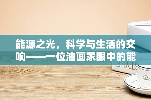 能源之光，科学与生活的交响——一位油画家眼中的能源科学