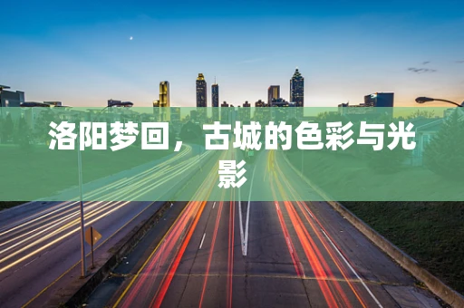 洛阳梦回，古城的色彩与光影