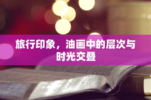 旅行印象，油画中的层次与时光交叠