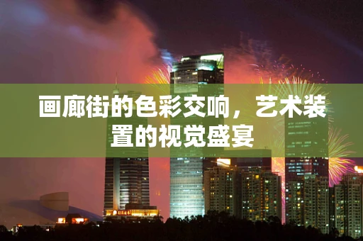 画廊街的色彩交响，艺术装置的视觉盛宴
