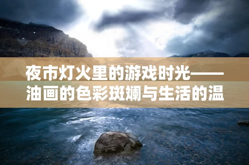夜市灯火里的游戏时光——油画的色彩斑斓与生活的温馨交织