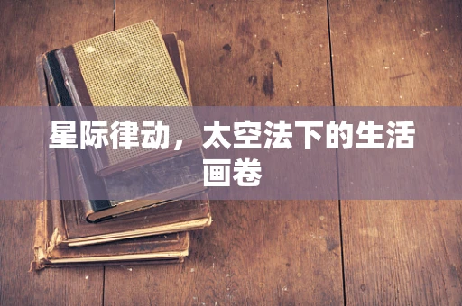 星际律动，太空法下的生活画卷