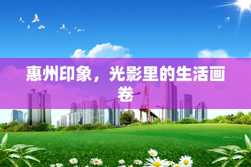惠州印象，光影里的生活画卷
