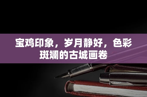 宝鸡印象，岁月静好，色彩斑斓的古城画卷