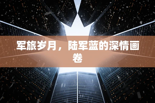 军旅岁月，陆军蓝的深情画卷