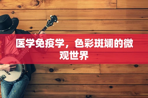 医学免疫学，色彩斑斓的微观世界