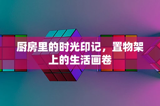 厨房里的时光印记，置物架上的生活画卷