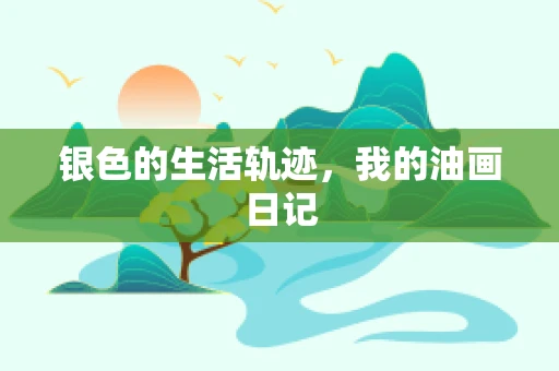银色的生活轨迹，我的油画日记