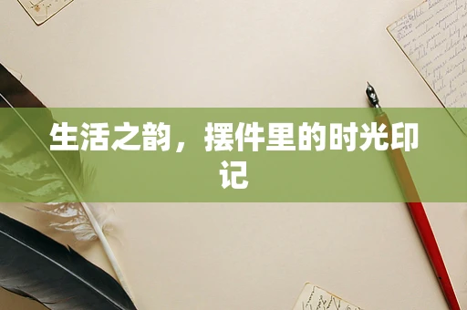 生活之韵，摆件里的时光印记