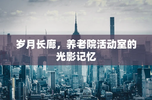 岁月长廊，养老院活动室的光影记忆