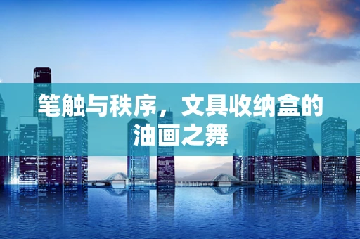 笔触与秩序，文具收纳盒的油画之舞
