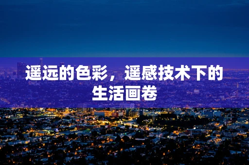 遥远的色彩，遥感技术下的生活画卷