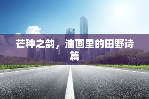 芒种之韵，油画里的田野诗篇