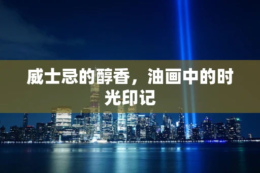威士忌的醇香，油画中的时光印记