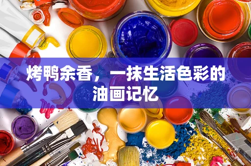 烤鸭余香，一抹生活色彩的油画记忆