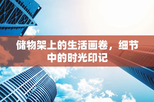 储物架上的生活画卷，细节中的时光印记