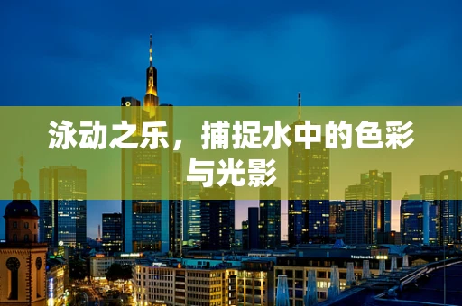 泳动之乐，捕捉水中的色彩与光影
