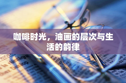 咖啡时光，油画的层次与生活的韵律