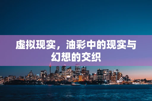 虚拟现实，油彩中的现实与幻想的交织