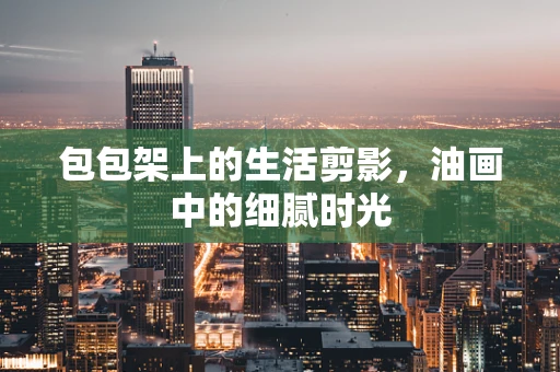 包包架上的生活剪影，油画中的细腻时光