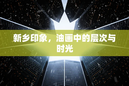 新乡印象，油画中的层次与时光