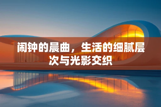 闹钟的晨曲，生活的细腻层次与光影交织