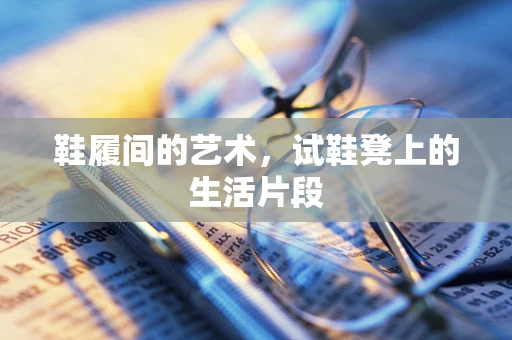 鞋履间的艺术，试鞋凳上的生活片段