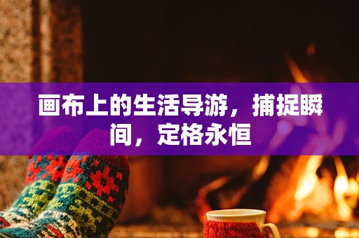 画布上的生活导游，捕捉瞬间，定格永恒