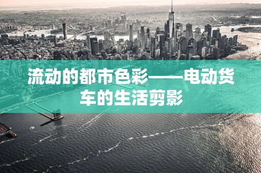流动的都市色彩——电动货车的生活剪影