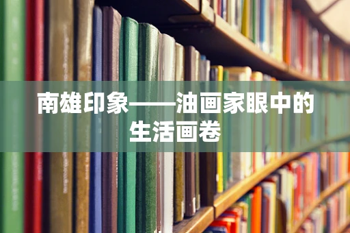 南雄印象——油画家眼中的生活画卷