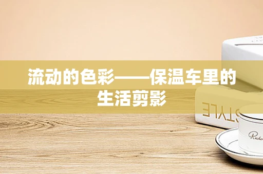 流动的色彩——保温车里的生活剪影