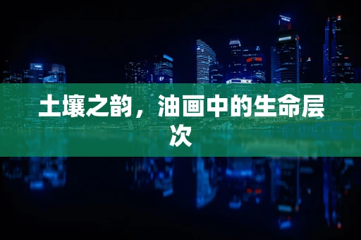土壤之韵，油画中的生命层次