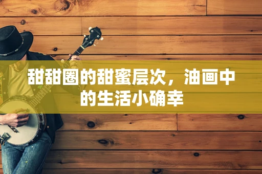 甜甜圈的甜蜜层次，油画中的生活小确幸