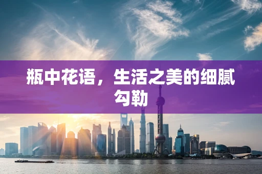 瓶中花语，生活之美的细腻勾勒