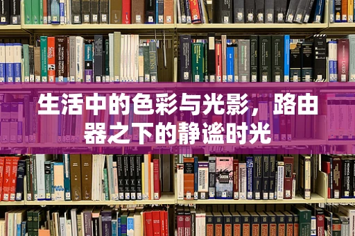 生活中的色彩与光影，路由器之下的静谧时光