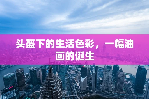 头盔下的生活色彩，一幅油画的诞生