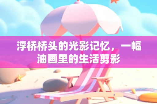 浮桥桥头的光影记忆，一幅油画里的生活剪影