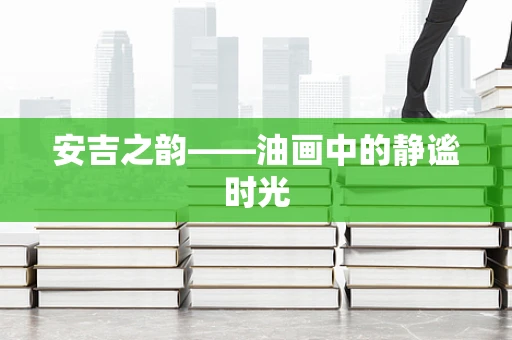 安吉之韵——油画中的静谧时光
