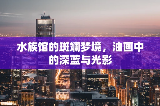 水族馆的斑斓梦境，油画中的深蓝与光影