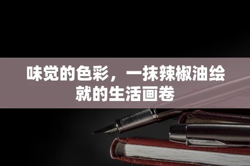 味觉的色彩，一抹辣椒油绘就的生活画卷