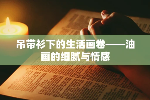吊带衫下的生活画卷——油画的细腻与情感