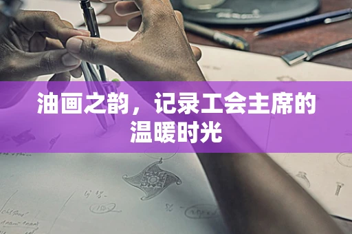 油画之韵，记录工会主席的温暖时光