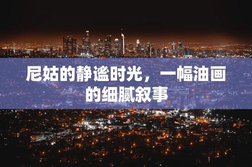 尼姑的静谧时光，一幅油画的细腻叙事