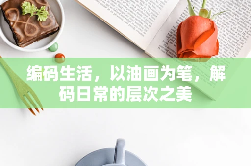 编码生活，以油画为笔，解码日常的层次之美
