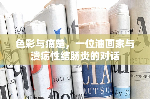 色彩与痛楚，一位油画家与溃疡性结肠炎的对话