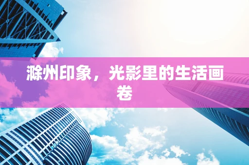 滁州印象，光影里的生活画卷