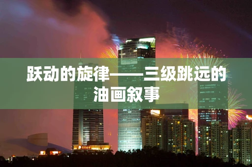 跃动的旋律——三级跳远的油画叙事