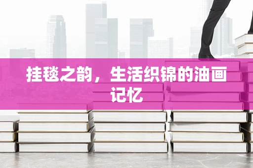 挂毯之韵，生活织锦的油画记忆