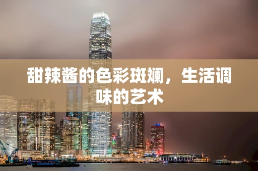 甜辣酱的色彩斑斓，生活调味的艺术