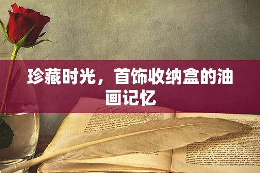 珍藏时光，首饰收纳盒的油画记忆